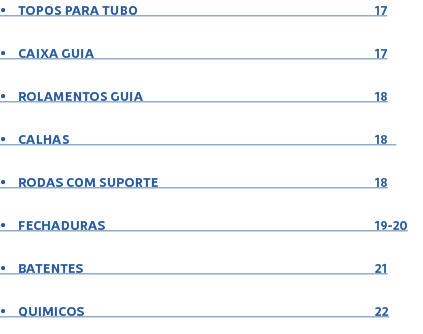 • TOPOS PARA TUBO 17 • CAIXA GUIA 17 • ROLAMENTOS GUIA 18 • CALHAS 18 • RODAS COM SUPORTE 18 • FECHADURAS 19 20 • BAT...