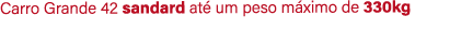 Carro Grande 42 sandard at um peso m ximo de 330kg 