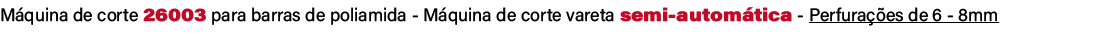 M quina de corte 26003 para barras de poliamida M quina de corte vareta semi autom tica Perfura es de 6 8mm