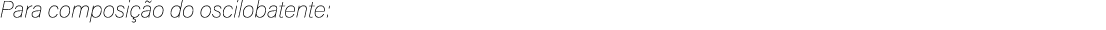 Para composi o do oscilobatente: 