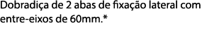 Dobradi a de 2 abas de fixa o lateral com entre eixos de 60mm.* 