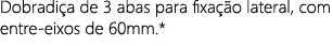 Dobradi a de 3 abas para fixa o lateral, com entre eixos de 60mm.*
