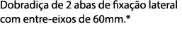 Dobradi a de 2 abas de fixa o lateral com entre eixos de 60mm.* 