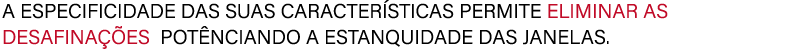 A ESPECIFICIDADE DAS SUAS CARACTER STICAS PERMITE ELIMINAR AS DESAFINA ES POT NCIANDO A ESTANQUIDADE DAS JANELAS.