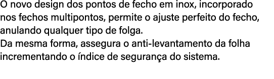 O novo design dos pontos de fecho em inox, incorporado nos fechos multipontos, permite o ajuste perfeito do fecho, an...