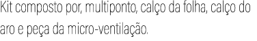Kit composto por, multiponto, cal o da folha, cal o do aro e pe a da micro ventila o.