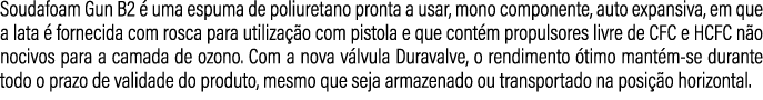 Soudafoam Gun B2  uma espuma de poliuretano pronta a usar, mono componente, auto expansiva, em que a lata   fornecid...