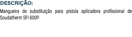 DESCRI O: Mangueira de substitui  o para pistola aplicadora profissional de Soudatherm SFI 600P.