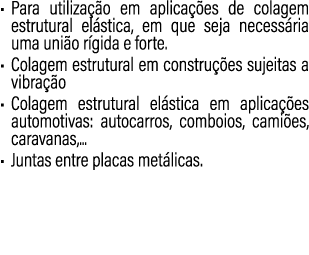• Para utiliza o em aplica  es de colagem estrutural el stica, em que seja necess ria uma uni o r gida e forte. • Co...