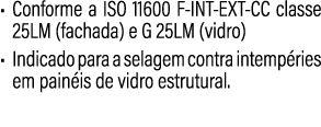 • Conforme a ISO 11600 F INT EXT CC classe 25LM (fachada) e G 25LM (vidro) • Indicado para a selagem contra intemp ri...