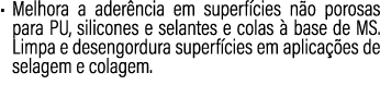 • Melhora a ader ncia em superf cies n o porosas para PU, silicones e selantes e colas  base de MS. Limpa e desengor...