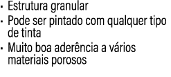 • Estrutura granular • Pode ser pintado com qualquer tipo de tinta • Muito boa ader ncia a v rios materiais porosos