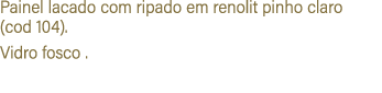 Painel lacado com ripado em renolit pinho claro (cod 104). Vidro fosco .