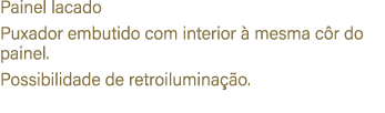 Painel lacado Puxador embutido com interior  mesma c r do painel. Possibilidade de retroilumina  o.