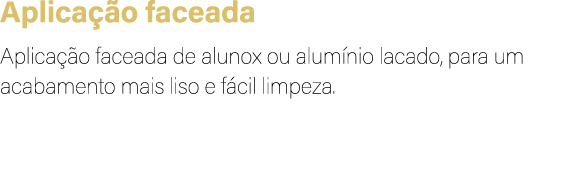 Aplica o faceada Aplica  o faceada de alunox ou alum nio lacado, para um acabamento mais liso e f cil limpeza. 