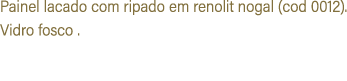 Painel lacado com ripado em renolit nogal (cod 0012). Vidro fosco .