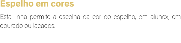 Espelho em cores Esta linha permite a escolha da cor do espelho, em alunox, em dourado ou lacados.