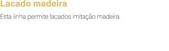 Lacado madeira Esta linha permite lacados imita o madeira.