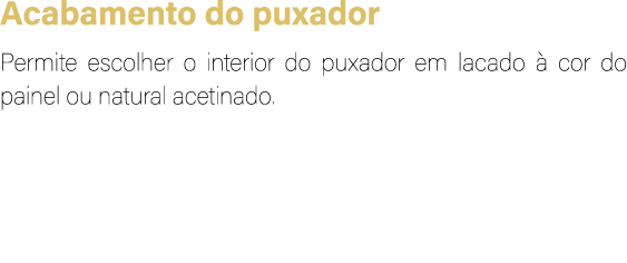 Acabamento do puxador Permite escolher o interior do puxador em lacado  cor do painel ou natural acetinado.