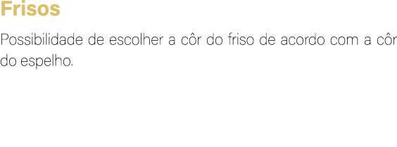 Frisos Possibilidade de escolher a c r do friso de acordo com a c r do espelho.