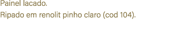 Painel lacado. Ripado em renolit pinho claro (cod 104).