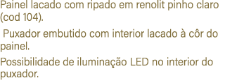 Painel lacado com ripado em renolit pinho claro (cod 104). Puxador embutido com interior lacado  c r do painel. Poss...