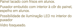 Painel lacado com frisos em alunox. Puxador embutido com interior  c r do painel, espelho em alunox. Possibilidade d...