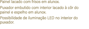 Painel lacado com frisos em alunox. Puxador embutido com interior lacado  c r do painel e espelho em alunox. Possibi...