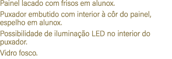 Painel lacado com frisos em alunox. Puxador embutido com interior  c r do painel, espelho em alunox. Possibilidade d...