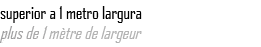 superior a 1 metro largura plus de 1 m tre de largeur 