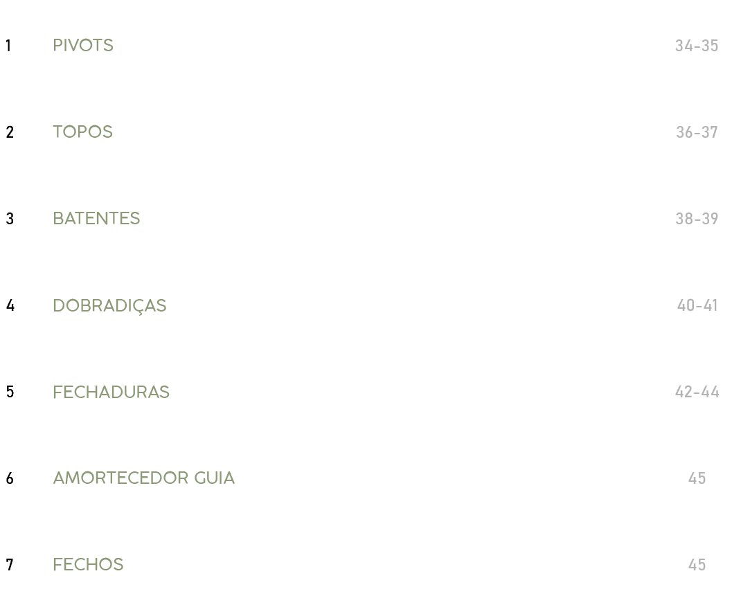 1,PIVOTS,34 35,2,TOPOS,36 37,3,BATENTES,38 39,4,DOBRADI AS,40 41,5,FECHADURAS,42 44,6,AMORTECEDOR GUIA,45,7,FECHOS,45
