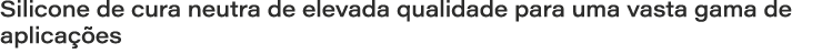 Silicone de cura neutra de elevada qualidade para uma vasta gama de aplica es