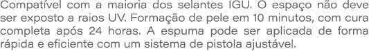 Compat vel com a maioria dos selantes IGU. O espa o n o deve ser exposto a raios UV. Forma o de pele em 10 minutos, ...