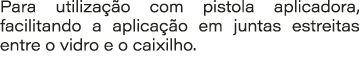 Para utiliza o com pistola aplicadora, facilitando a aplica  o em juntas estreitas entre o vidro e o caixilho.