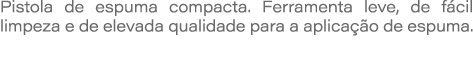 Pistola de espuma compacta. Ferramenta leve, de f cil limpeza e de elevada qualidade para a aplica o de espuma. 