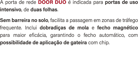 A porta de rede DOOR DUO  indicada para portas de uso intensivo, de duas folhas. Sem barreira no solo, facilita a pa...