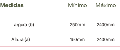 Medidas,M nimo,M ximo,Largura (b),250mm ,2400mm,Altura (a),150mm ,2400mm