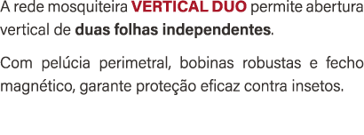 A rede mosquiteira VERTICAL DUO permite abertura vertical de duas folhas independentes. Com pel cia perimetral, bobin...