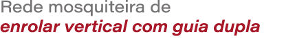 Rede mosquiteira de enrolar vertical com guia dupla