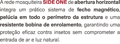 A rede mosquiteira SIDE ONE de abertura horizontal integra um pr tico sistema de fecho magn tico, pel cia em todo o p...