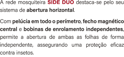 A rede mosquiteira SIDE DUO destaca se pelo seu sistema de abertura horizontal. Com pel cia em todo o per metro, fech...