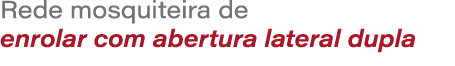 Rede mosquiteira de enrolar com abertura lateral dupla