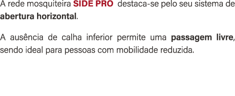 A rede mosquiteira SIDE PRO destaca se pelo seu sistema de abertura horizontal. A aus ncia de calha inferior permite ...