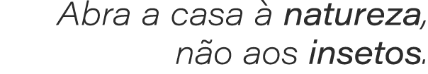 Abra a casa  natureza, n o aos insetos.